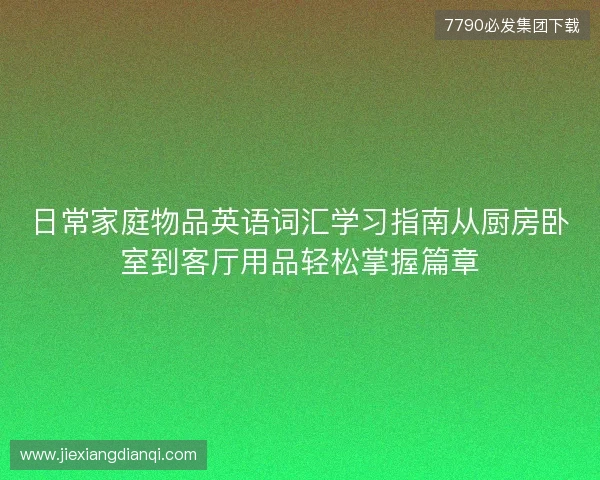 日常家庭物品英语词汇学习指南从厨房卧室到客厅用品轻松掌握篇章